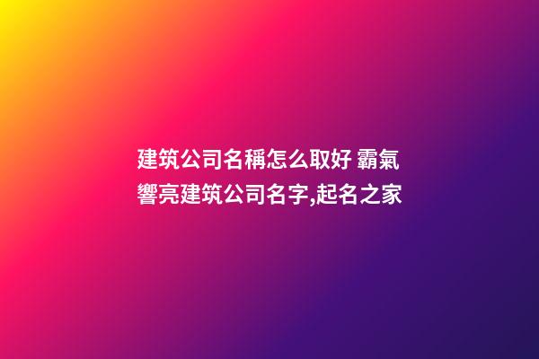 建筑公司名稱怎么取好 霸氣響亮建筑公司名字,起名之家-第1張-公司起名-玄機派